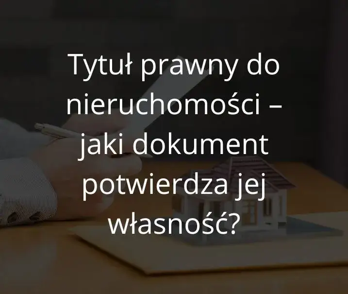 Zdjęcie Co to jest tytuł prawny do nieruchomości i jakie ma znaczenie?